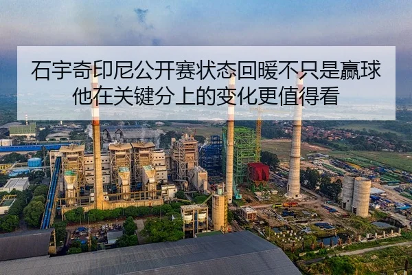 石宇奇印尼公开赛状态回暖不只是赢球他在关键分上的变化更值得看